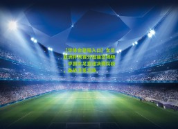 【华体会登陆入口】女足亚洲杯预赛分组抽签揭晓，中国女足直通决赛阶段，备战卫冕之路