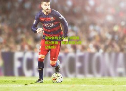 华体会线上入口|训练场到比赛场，国足表现为何总断线？