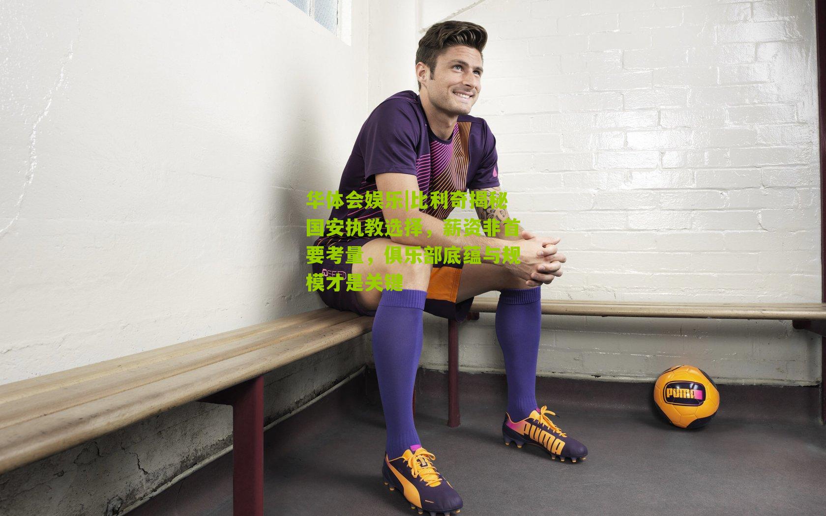 比利奇揭秘国安执教选择,薪资非首要考量,俱乐部底蕴与规模才是关键