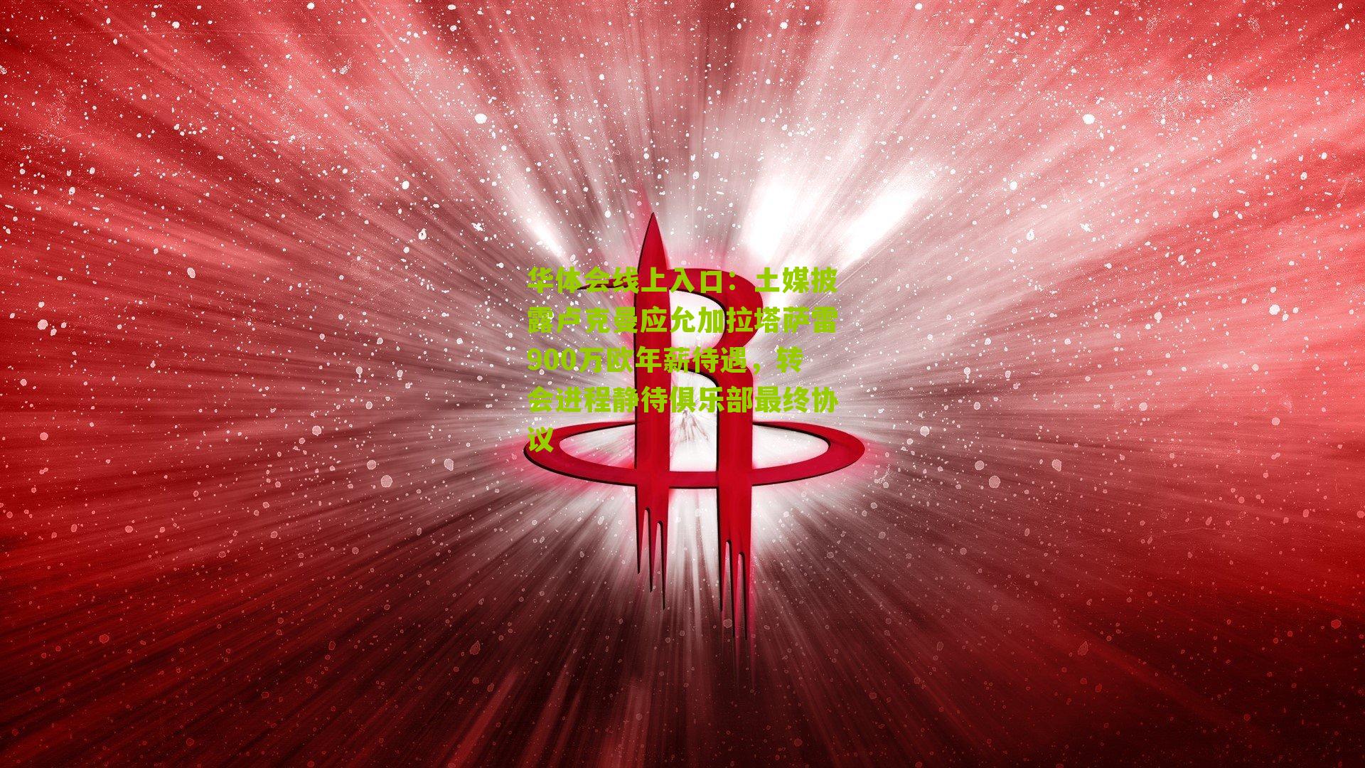 土媒披露卢克曼应允加拉塔萨雷900万欧年薪待遇，转会进程静待俱乐部最终协议